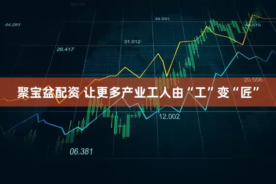 聚宝盆配资 让更多产业工人由“工”变“匠”
