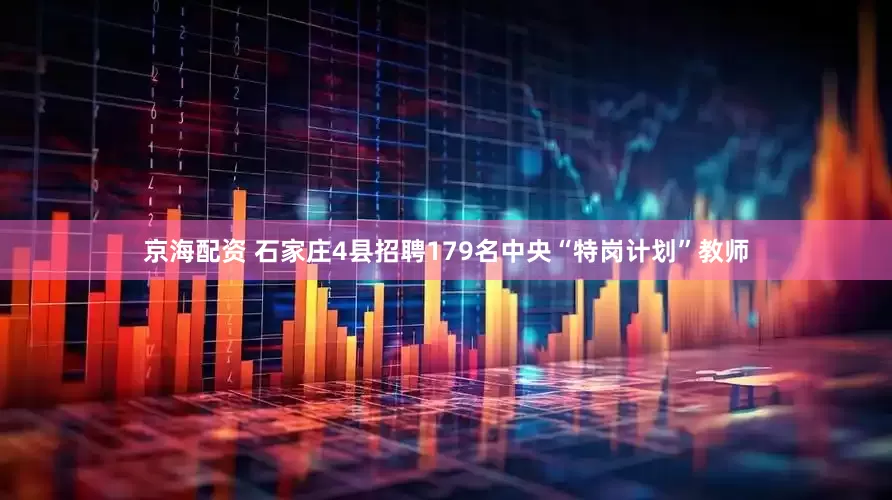 京海配资 石家庄4县招聘179名中央“特岗计划”教师