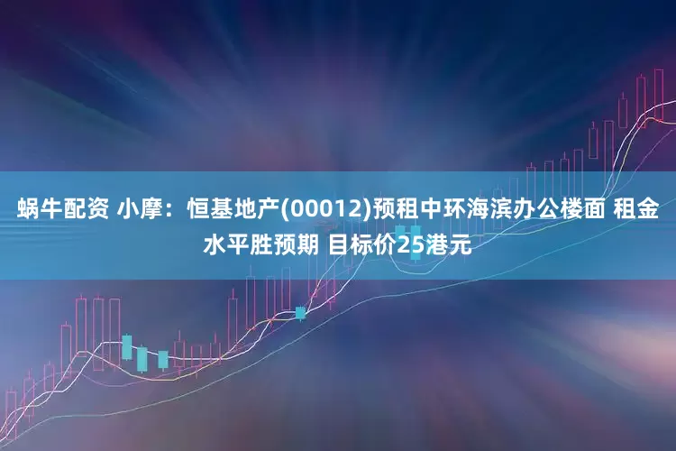 蜗牛配资 小摩：恒基地产(00012)预租中环海滨办公楼面 租金水平胜预期 目标价25港元