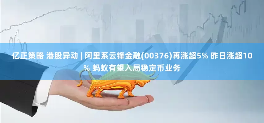 亿正策略 港股异动 | 阿里系云锋金融(00376)再涨超5% 昨日涨超10% 蚂蚁有望入局稳定币业务