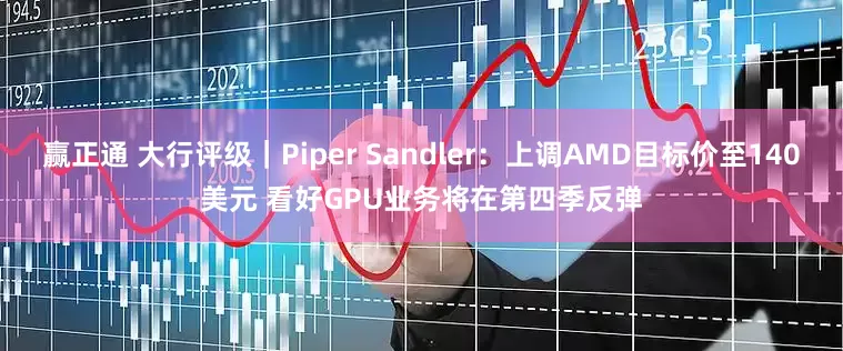 赢正通 大行评级｜Piper Sandler：上调AMD目标价至140美元 看好GPU业务将在第四季反弹