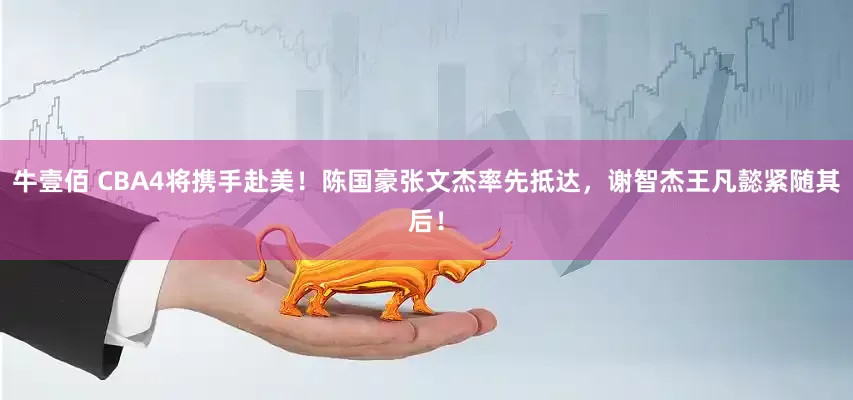 牛壹佰 CBA4将携手赴美！陈国豪张文杰率先抵达，谢智杰王凡懿紧随其后！