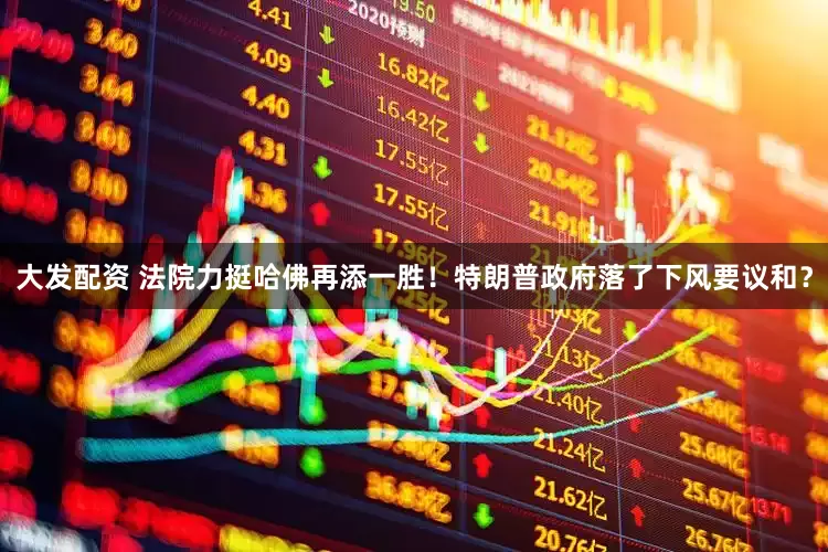 大发配资 法院力挺哈佛再添一胜！特朗普政府落了下风要议和？