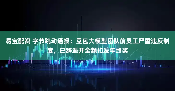 易宝配资 字节跳动通报：豆包大模型团队前员工严重违反制度，已辞退并全额扣发年终奖
