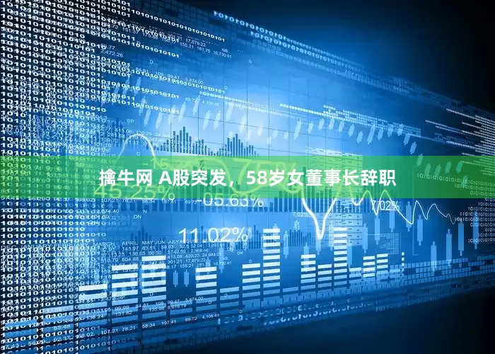 擒牛网 A股突发，58岁女董事长辞职