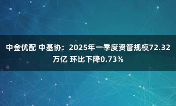 中金优配 中基协：2025年一季度资管规模72.32万亿 环比下降0.73%