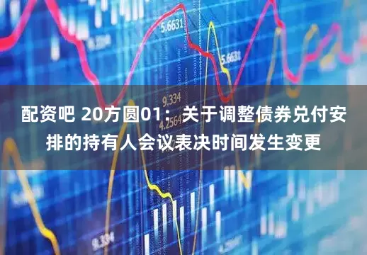配资吧 20方圆01：关于调整债券兑付安排的持有人会议表决时间发生变更