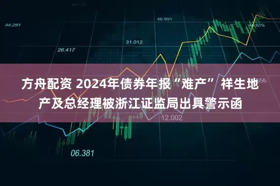 方舟配资 2024年债券年报“难产” 祥生地产及总经理被浙江证监局出具警示函