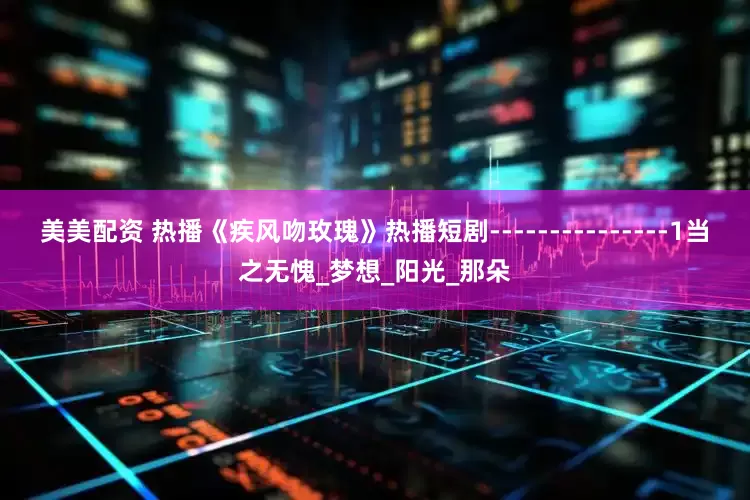 美美配资 热播《疾风吻玫瑰》热播短剧---------------1当之无愧_梦想_阳光_那朵