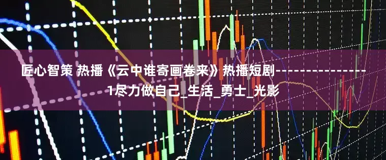 匠心智策 热播《云中谁寄画卷来》热播短剧---------------1尽力做自己_生活_勇士_光影
