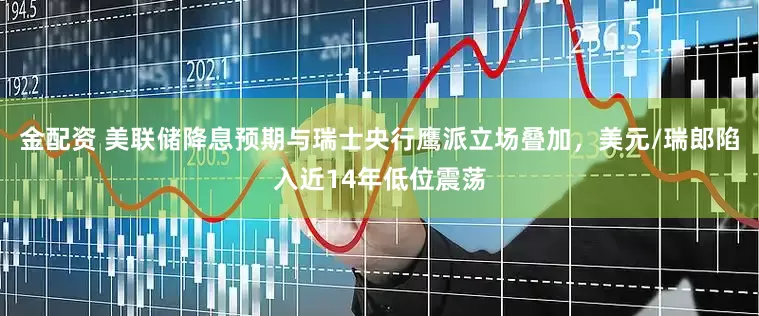 金配资 美联储降息预期与瑞士央行鹰派立场叠加，美元/瑞郎陷入近14年低位震荡