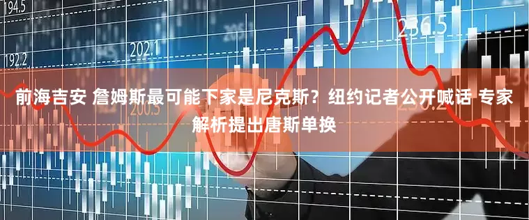 前海吉安 詹姆斯最可能下家是尼克斯？纽约记者公开喊话 专家解析提出唐斯单换