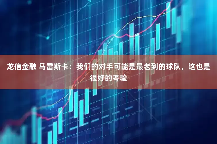 龙信金融 马雷斯卡：我们的对手可能是最老到的球队，这也是很好的考验