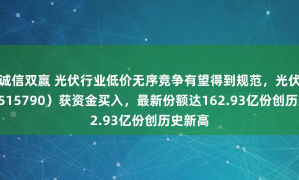 诚信双赢 光伏行业低价无序竞争有望得到规范，光伏ETF（515790）获资金买入，最新份额达162.93亿份创历史新高