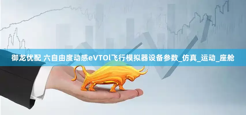 御龙优配 六自由度动感eVTOl飞行模拟器设备参数_仿真_运动_座舱
