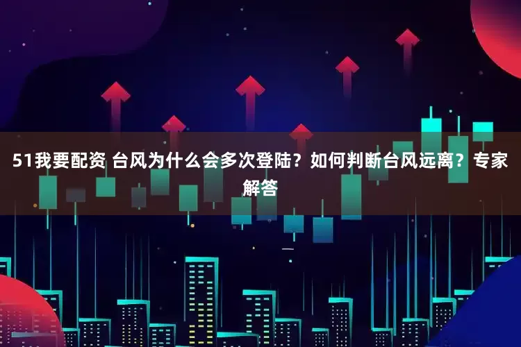 51我要配资 台风为什么会多次登陆？如何判断台风远离？专家解答