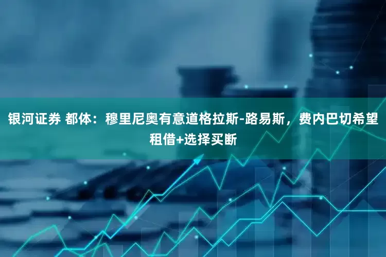 银河证券 都体：穆里尼奥有意道格拉斯-路易斯，费内巴切希望租借+选择买断