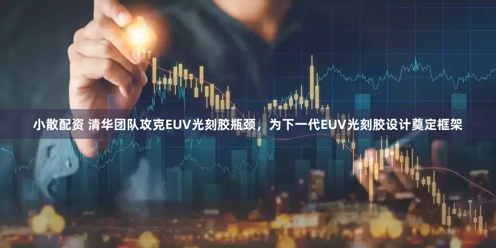 小散配资 清华团队攻克EUV光刻胶瓶颈，为下一代EUV光刻胶设计奠定框架