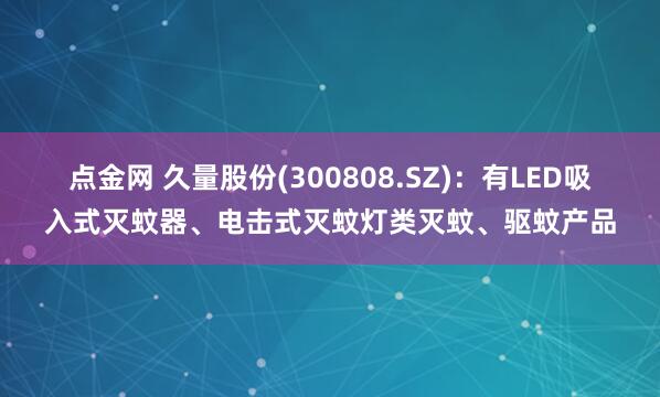 点金网 久量股份(300808.SZ)：有LED吸入式灭蚊器、电击式灭蚊灯类灭蚊、驱蚊产品