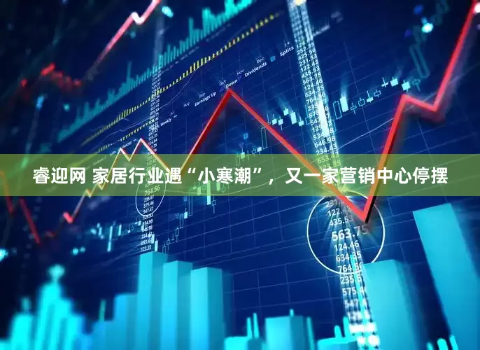 睿迎网 家居行业遇“小寒潮”，又一家营销中心停摆