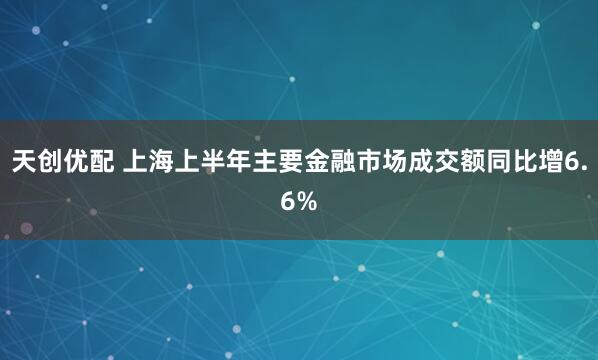 天创优配 上海上半年主要金融市场成交额同比增6.6%