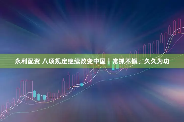 永利配资 八项规定继续改变中国丨常抓不懈、久久为功