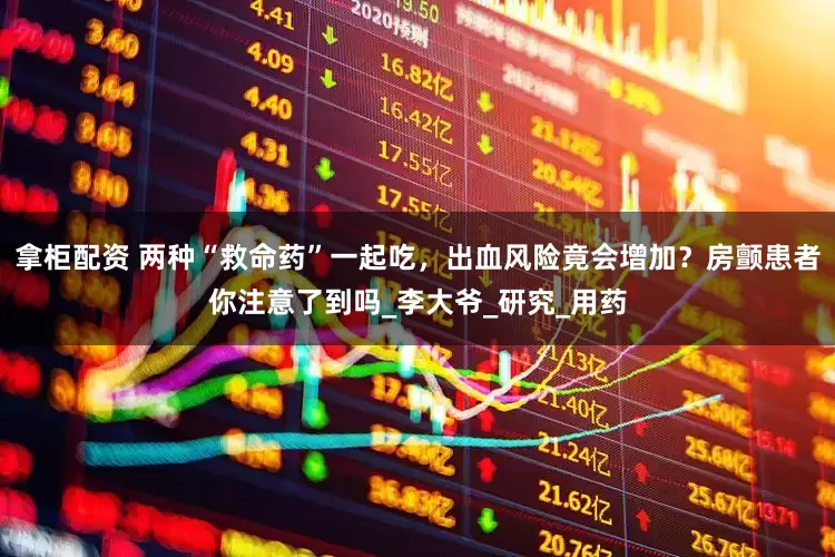 拿柜配资 两种“救命药”一起吃，出血风险竟会增加？房颤患者你注意了到吗_李大爷_研究_用药