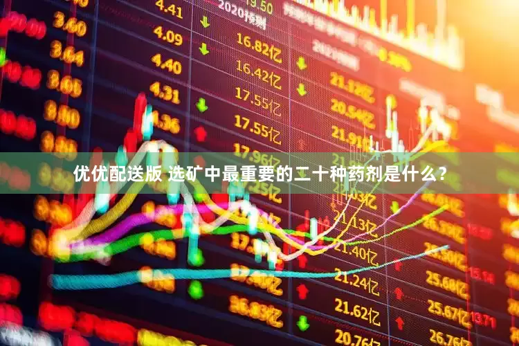 优优配送版 选矿中最重要的二十种药剂是什么？