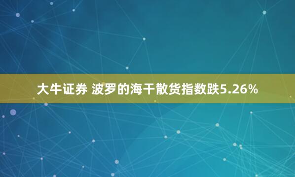 大牛证券 波罗的海干散货指数跌5.26%