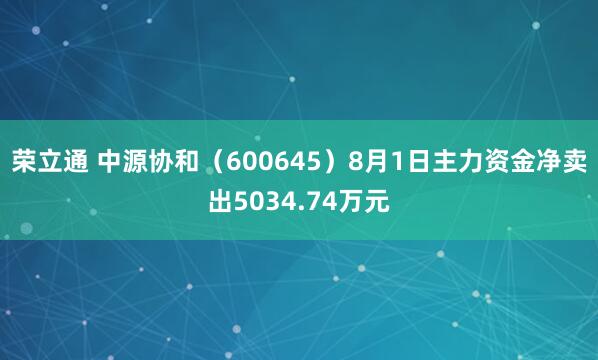 荣立通 中源协和（600645）8月1日主力资金净卖出5034.74万元