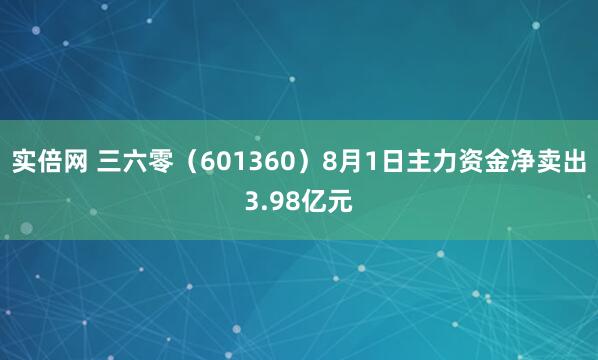 实倍网 三六零（601360）8月1日主力资金净卖出3.98亿元