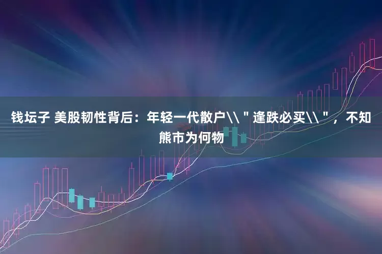 钱坛子 美股韧性背后：年轻一代散户\＂逢跌必买\＂，不知熊市为何物
