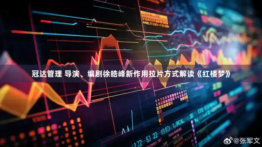 冠达管理 导演、编剧徐皓峰新作用拉片方式解读《红楼梦》