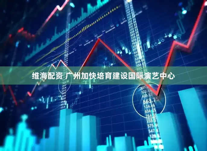 维海配资 广州加快培育建设国际演艺中心