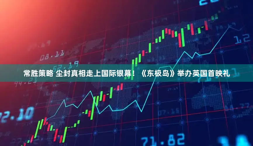 常胜策略 尘封真相走上国际银幕！《东极岛》举办英国首映礼