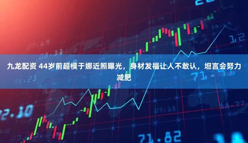 九龙配资 44岁前超模于娜近照曝光，身材发福让人不敢认，坦言会努力减肥