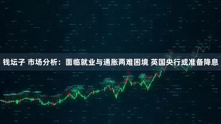 钱坛子 市场分析：面临就业与通胀两难困境 英国央行或准备降息