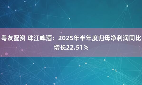 粤友配资 珠江啤酒：2025年半年度归母净利润同比增长22.51%