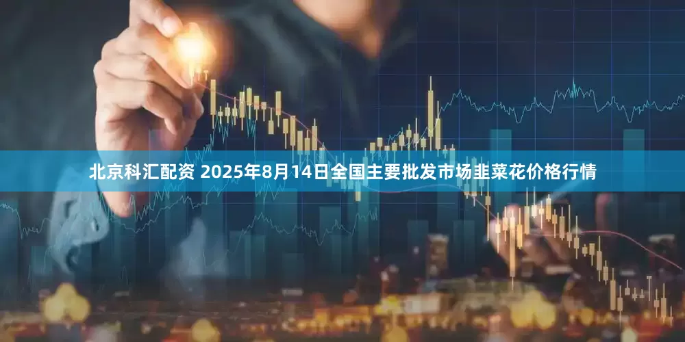北京科汇配资 2025年8月14日全国主要批发市场韭菜花价格行情