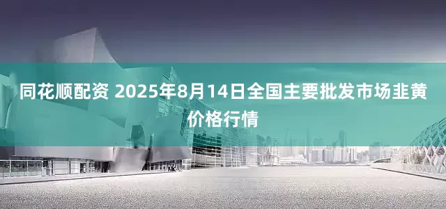 同花顺配资 2025年8月14日全国主要批发市场韭黄价格行情
