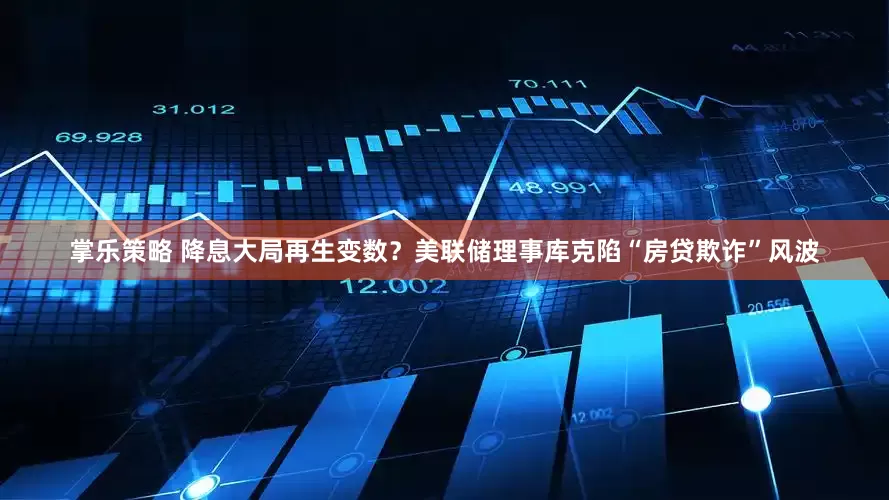 掌乐策略 降息大局再生变数？美联储理事库克陷“房贷欺诈”风波