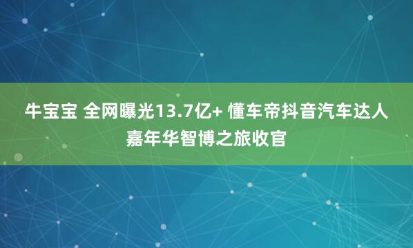 牛宝宝 全网曝光13.7亿+ 懂车帝抖音汽车达人嘉年华智博之旅收官