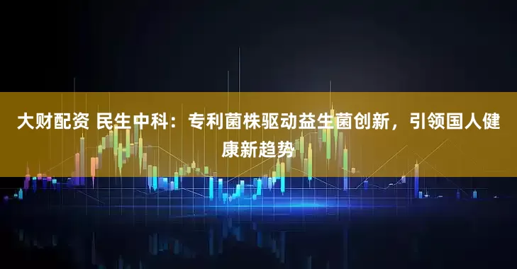 大财配资 民生中科：专利菌株驱动益生菌创新，引领国人健康新趋势