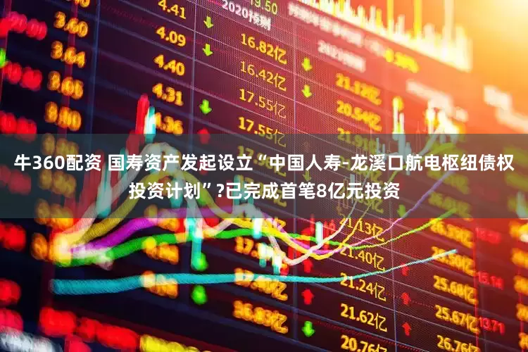 牛360配资 国寿资产发起设立“中国人寿-龙溪口航电枢纽债权投资计划”?已完成首笔8亿元投资