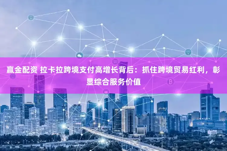 赢金配资 拉卡拉跨境支付高增长背后：抓住跨境贸易红利，彰显综合服务价值