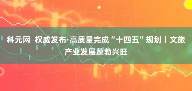 科元网  权威发布·高质量完成“十四五”规划丨文旅产业发展蓬勃兴旺