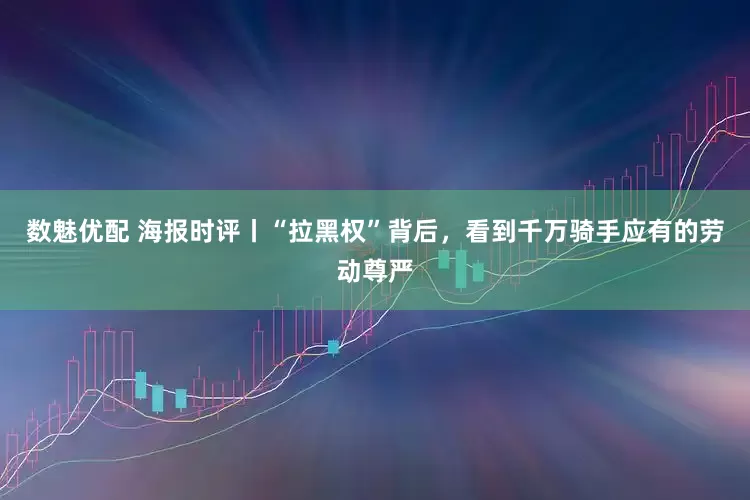 数魅优配 海报时评丨“拉黑权”背后，看到千万骑手应有的劳动尊严