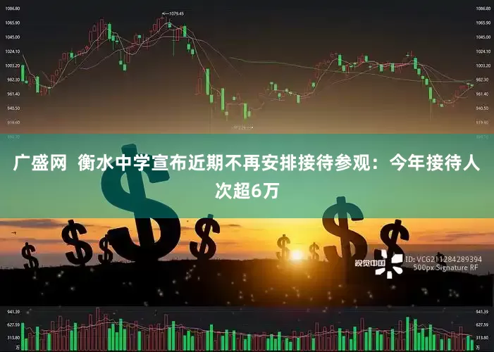 广盛网  衡水中学宣布近期不再安排接待参观：今年接待人次超6万