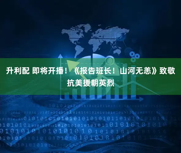 升利配 即将开播！《报告班长！山河无恙》致敬抗美援朝英烈