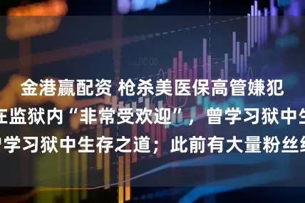 金港赢配资 枪杀美医保高管嫌犯路易吉：被曝在监狱内“非常受欢迎”，曾学习狱中生存之道；此前有大量粉丝给他打钱